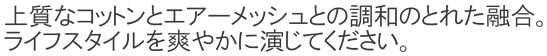 上質なコットンとエアーとの調和のとれた融合。ライフスタイルを爽やかに演じてください。