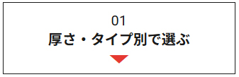 01厚さ・タイプ別で選ぶ